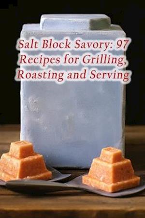 Salt Block Savory: 97 Recipes for Grilling, Roasting and Serving