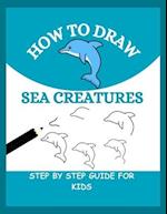 HOW TO DRAW SEA CREATURES: Step By Step Guide to Drawing Dolphins, Whales, Turtles and many more for Kids 