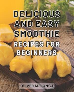 Delicious and Easy Smoothie Recipes for Beginners: Supercharged Blends: Irresistible and Effortless Smoothie Recipes to Kickstart Your Wellness Journe