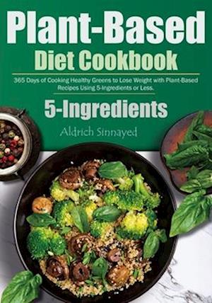 Plant-Based Diet Cookbook: 365 Days of Cooking Healthy Greens to Lose Weight with Plant-Based Recipes Using 5-Ingredients or Less.