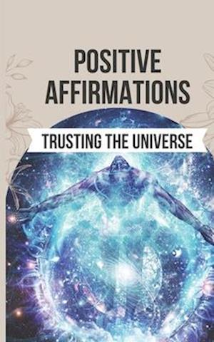 Positive Affirmations for Trusting the Universe: 50 Life-Changing Affirmations to Unlock a Life of Joy, Fulfillment, and Limitless Potential