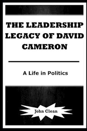 THE LEADERSHIP LEGACY OF DAVID CAMERON: A Life in Politics