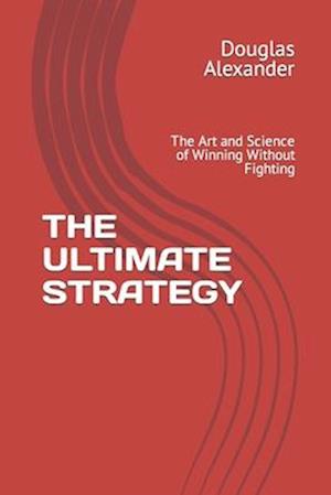 THE ULTIMATE STRATEGY: The Art and Science of Winning Without Fighting