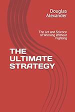 THE ULTIMATE STRATEGY: The Art and Science of Winning Without Fighting 