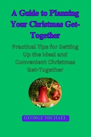 A Guide To Planning Your Christmas Get-Together : Practical Tips for Setting Up the Ideal and Convenient Christmas Get-Together