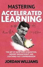 Mastering Accelerated Learning: The Art of Rapid Skill Acquisition, Memory Enhancement, and Lightning-Fast Comprehension 