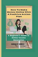 How To Make Money Online With a Positive Action Plan: A Beginner's Guide to Online Income Generation 