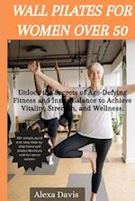Wall pilates for women over 50 : Unlock the Secrets of Age-Defying Fitness and Inner Balance to Achieve Vitality, Strength, and Wellness. 