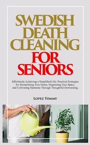 SWEDISH DEATH CLEANING FOR SENIORS: Effortlessly Achieving a Simplified Life: Practical Strategies for Streamlining Your Home, Organizing Your Space,