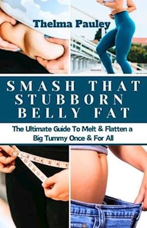 SMASH THAT STUBBORN BELLY FAT: The Ultimate Guide To Melt, Flatten a Big Tummy Once & For All