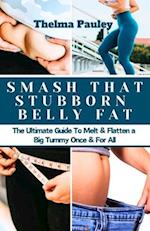 SMASH THAT STUBBORN BELLY FAT: The Ultimate Guide To Melt, Flatten a Big Tummy Once & For All 