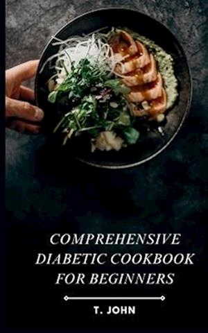 Comprehensive Diabetic Cookbook for Beginners: Discover Delicious, Easy-to-Follow Recipes and a Practical 30-Day Meal Plan to Manage Diabetes and Embr