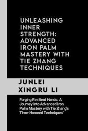 Unleashing Inner Strength: Advanced Iron Palm Mastery with Tie Zhang Techniques: Forging Resilient Hands: A Journey into Advanced Iron Palm Mastery wi