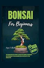 BONSAI FOR BEGINNERS: The Comprehensive Guide To Unlock The Hidden Techniques And Strategies To Successfully Grow And Care For Your Bonsai Tree 