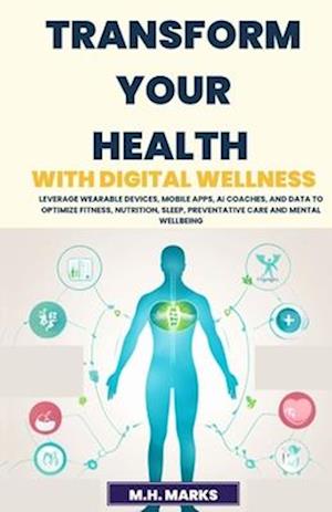 Transform Your Health with Digital Wellness: Leverage Wearable Devices, Mobile Apps, AI Coaches, and Data to Optimize Fitness, Nutrition, Sleep, Preve