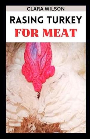 RAISING TURKEY FOR MEAT: "A Practical Guide to Successful Turkey Farming for a Bountiful Harvest and Sustainable Homesteading"