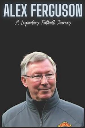 Alex Ferguson : A Legendary Football Journey