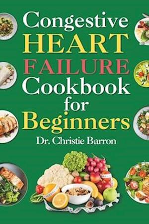 Congestive Heart Failure Cookbook for Beginners: Low-Fat and Low-Sodium Recipes Book to Prevent and Manage Heart Failure and Reduce Blood Pressure for