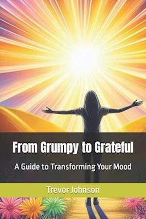 From Grumpy to Grateful: A Guide to Transforming Your Mood