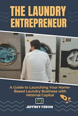 THE LAUNDRY ENTREPRENEUR: A Guide to Launching Your Home-Based Laundry Business with Minimal Capital