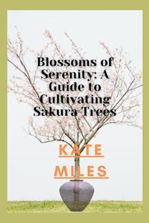 Blossoms of Serenity: A Guide to Cultivating Sakura Trees: Harmony in Every Petal, Wisdom in Every Branch