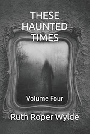 THESE HAUNTED TIMES: Volume Four