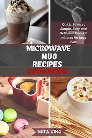 MICROWAVE MUG RECIPES COOKBOOK: Quick, Savory, Simple, Easy and Delicious Meals in minutes for busy lives.