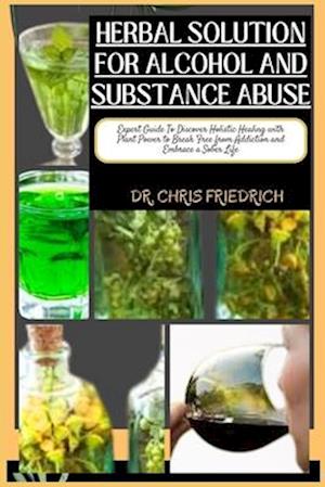 HERBAL SOLUTION FOR ALCOHOL AND SUBSTANCE ABUSE : Expert Guide To Discover Holistic Healing with Plant Power to Break Free from Addiction and Embra