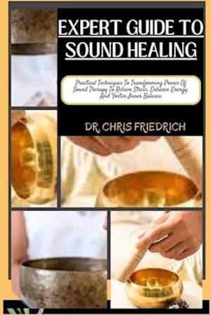 EXPERT GUIDE TO SOUND HEALING: Practical Techniques To Transforming Power Of Sound Therapy To Relieve Stress, Enhance Energy, And Foster Inner Balance