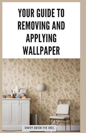 Your Guide to Removing and Applying Wallpaper : Expert Techniques for Taking Down Old Wallcoverings and Installing New Ones Like a Pro