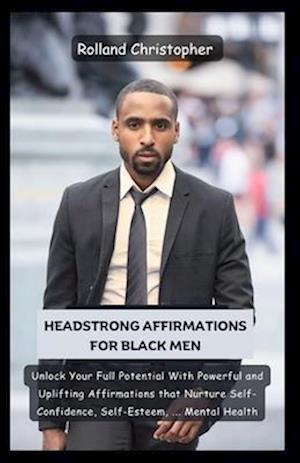 Headstrong Affirmations For Black Men: Unlock Your Full Potential With Powerful and Uplifting Affirmations that Nurture Self-Confidence, Self-Esteem,