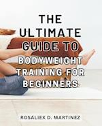 The Ultimate Guide to Bodyweight Training for Beginners: Unlock Your Strength and Transform Your Body with the Essential Beginner's Handbook for Bodyw