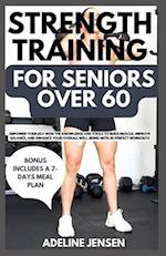 STRENGTH TRAINING FOR SENIORS OVER 60: Empower Yourself with The Knowledge and Tools to Build Muscle, Improve Balance, And Enhance Your Overall Well-B