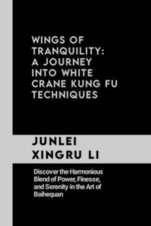 Wings of Tranquility: A Journey into White Crane Kung Fu Techniques: Discover the Harmonious Blend of Power, Finesse, and Serenity in the Art of Baihe