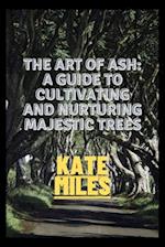 The Art of Ash: A Guide to Cultivating and Nurturing Majestic Trees: Unveiling the Secrets of Fraxinus: From Sapling to Canopy, A Comprehensive Handbo