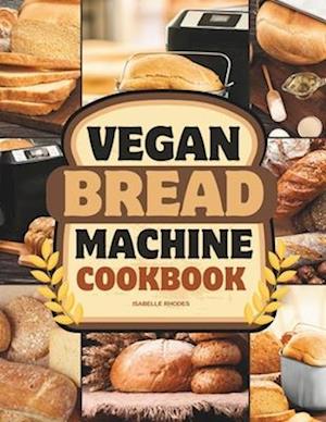 Vegan Bread Machine Cookbook: Discover 100 Delicious Plant-Based Breads Baked to Perfection in Your Bread Maker