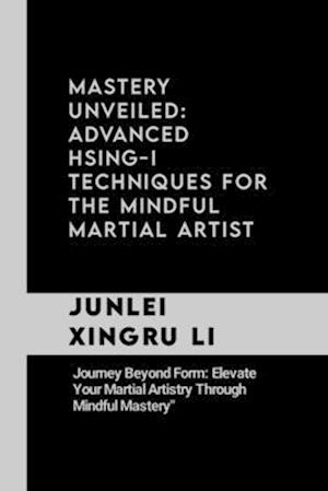 Mastery Unveiled: Advanced Hsing-I Techniques for the Mindful Martial Artist: Journey Beyond Form: Elevate Your Martial Artistry Through Mindful Maste