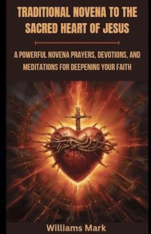 Traditional Novena to the Sacred Heart of Jesus : A powerful Novena prayers, Devotions, and Meditations for Deepening your Faith