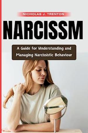 Narcissism : A Guide to Understanding and Managing Narcissistic Behaviour