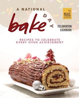 A National Bake Day Celebration Cookbook: Recipes to Celebrate Every Oven Achievement