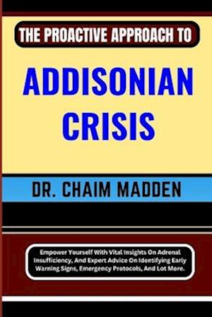 THE PROACTIVE APPROACH TO ADDISONIAN CRISIS: Empower Yourself With Vital Insights On Adrenal Insufficiency, And Expert Advice On Identifying Early War