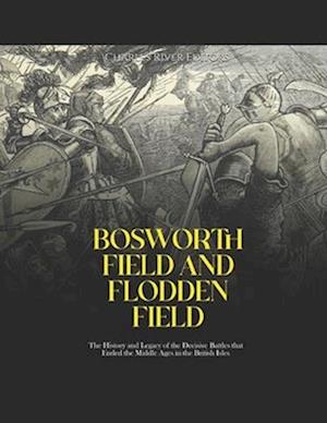 Bosworth Field and Flodden Field: The History and Legacy of the Decisive Battles that Ended the Middle Ages in the British Isles