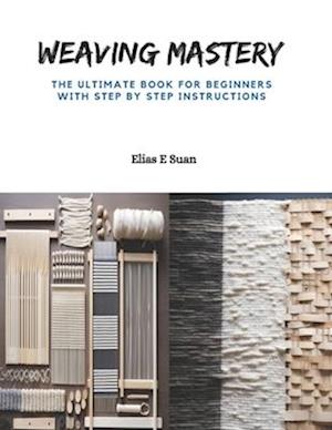Weaving Mastery: The Ultimate Book for Beginners with Step by Step Instructions
