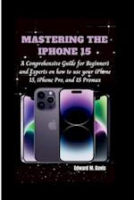 MASTERING THE IPHONE 15: A Comprehensive Guide for Beginners and Experts on how to use your iPhone 15, iPhone Pro, and 15 Promax 