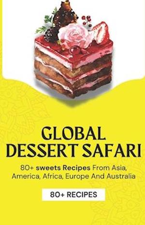 Global Dessert Safari: 80+ sweets Recipes from Asia, America, Africa, Europe And Australia