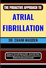 THE PROACTIVE APPROACH TO ATRIAL FIBRILLATION: Empower Yourself Against Afib - Essential Tools, Holistic Approaches, And Medical Innovations For Optim
