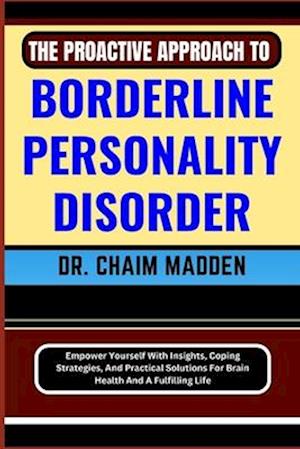 THE PROACTIVE APPROACH TO BORDERLINE PERSONALITY DISORDER: Empower Yourself With Insights, Coping Strategies, And Practical Solutions For Brain Health