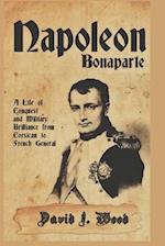 NAPOLEON BONAPARTE: A LIFE OF CONQUEST AND MILITARY BRILLIANCE FROM CORSICAN TO FRENCH GENERAL 