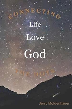 Life, Love and God: Connecting the Dots: Bringing Clarity of Value, Purpose and Hope