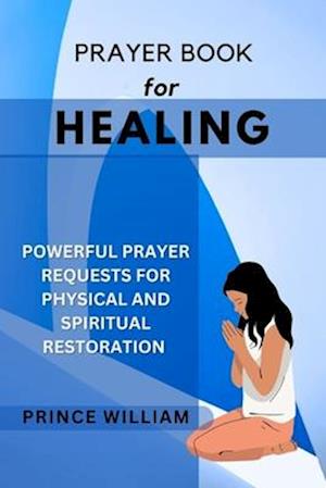 PRAYER BOOK FOR HEALING: Powerful Prayer Requests for Physical and Spiritual Restoration